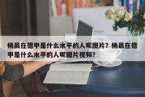 杨晨在德甲是什么水平的人呢图片？杨晨在德甲是什么水平的人呢图片视频？