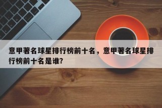 意甲著名球星排行榜前十名，意甲著名球星排行榜前十名是谁？