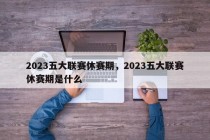 2023五大联赛休赛期，2023五大联赛休赛期是什么