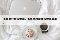 卡鲁里行板吉他谱，卡鲁里回旋曲吉他二重奏？