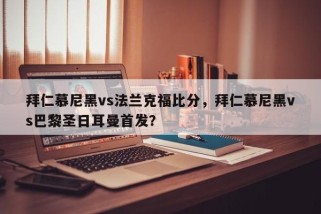 拜仁慕尼黑vs法兰克福比分，拜仁慕尼黑vs巴黎圣日耳曼首发？