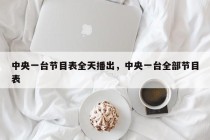 中央一台节目表全天播出，中央一台全部节目表