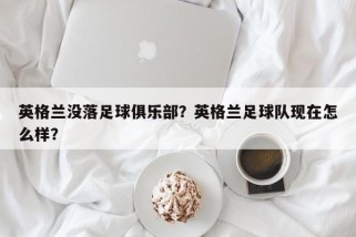 英格兰没落足球俱乐部？英格兰足球队现在怎么样？