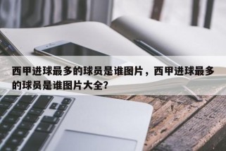 西甲进球最多的球员是谁图片，西甲进球最多的球员是谁图片大全？
