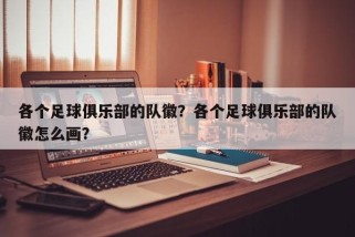 各个足球俱乐部的队徽？各个足球俱乐部的队徽怎么画？