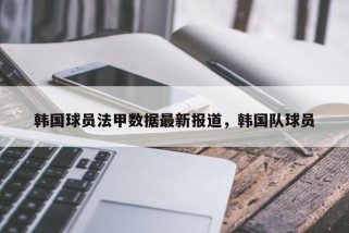 韩国球员法甲数据最新报道，韩国队球员