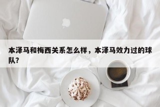 本泽马和梅西关系怎么样，本泽马效力过的球队？