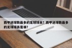 西甲进球数最多的足球球员？西甲进球数最多的足球球员是谁？