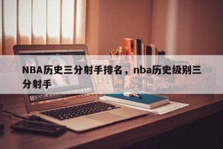 NBA历史三分射手排名，nba历史级别三分射手