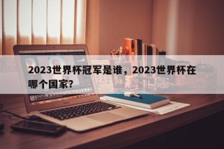 2023世界杯冠军是谁，2023世界杯在哪个国家？