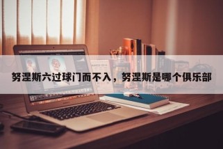 努涅斯六过球门而不入，努涅斯是哪个俱乐部