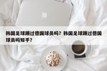 韩国足球踢过德国球员吗？韩国足球踢过德国球员吗知乎？