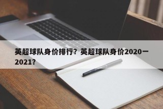 英超球队身价排行？英超球队身价2020一2021？