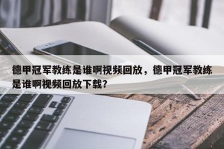 德甲冠军教练是谁啊视频回放，德甲冠军教练是谁啊视频回放下载？