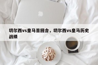 切尔西vs皇马首回合，切尔西vs皇马历史战绩
