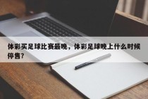 体彩买足球比赛最晚，体彩足球晚上什么时候停售？