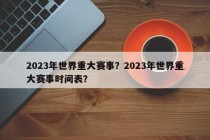 2023年世界重大赛事？2023年世界重大赛事时间表？