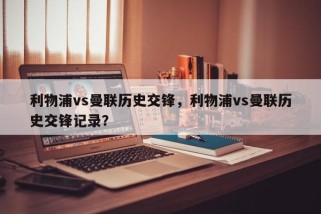 利物浦vs曼联历史交锋，利物浦vs曼联历史交锋记录？