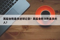 英超金靴最多进球记录？英超金靴次数最多的人？
