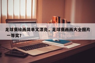 足球赛绘画简单又漂亮，足球赛画画大全图片 一等奖？