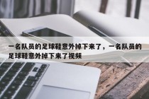一名队员的足球鞋意外掉下来了，一名队员的足球鞋意外掉下来了视频