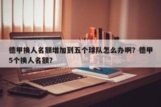 德甲换人名额增加到五个球队怎么办啊？德甲5个换人名额？