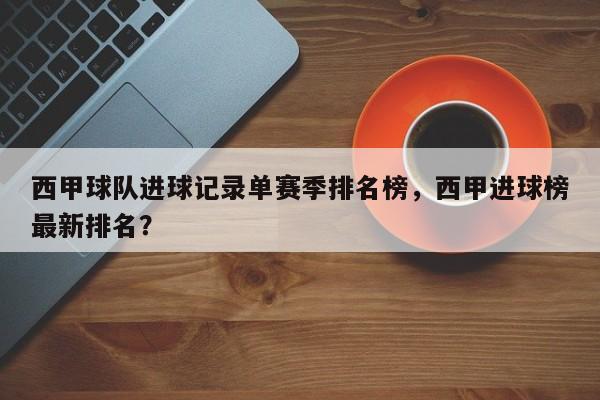 西甲球队进球记录单赛季排名榜,西甲进球榜最新排名?