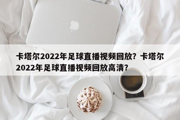 卡塔尔2022年足球直播视频回放?卡塔尔2022年足球直播视频回放高清?