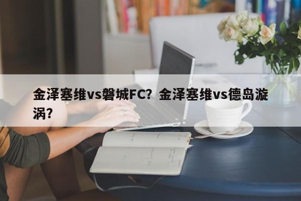 金泽塞维vs磐城FC?金泽塞维vs德岛漩涡?