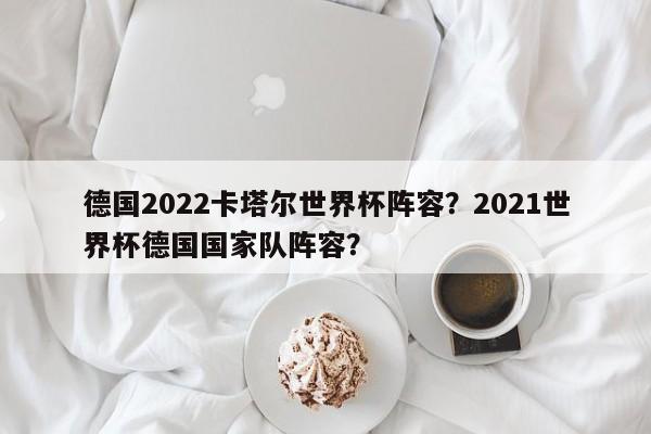 德国2022卡塔尔世界杯阵容?2021世界杯德国国家队阵容?