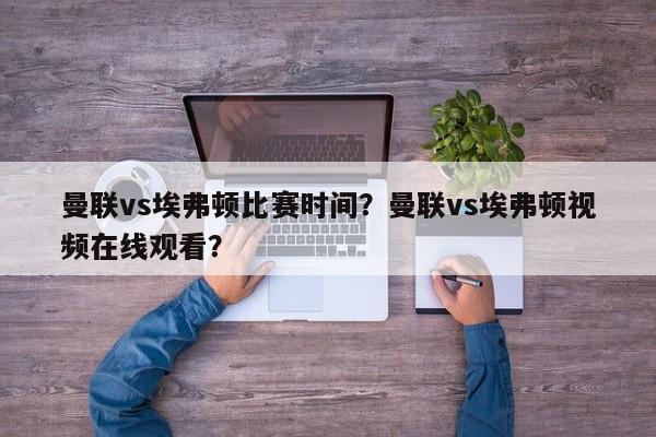 曼联vs埃弗顿比赛时间?曼联vs埃弗顿视频在线观看?
