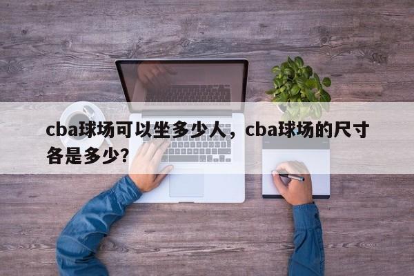 cba球场可以坐多少人,cba球场的尺寸各是多少?