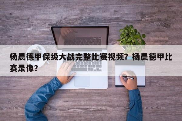 杨晨德甲保级大战完整比赛视频?杨晨德甲比赛录像?