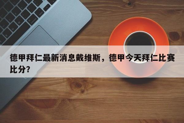 德甲拜仁最新消息戴维斯,德甲今天拜仁比赛比分?