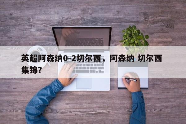 英超阿森纳0-2切尔西,阿森纳 切尔西 集锦?