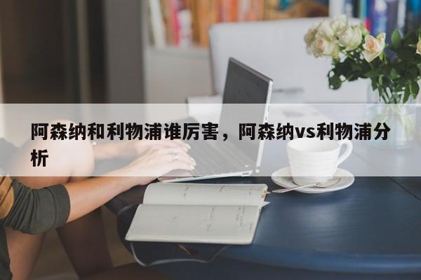 阿森纳和利物浦谁厉害,阿森纳vs利物浦分析