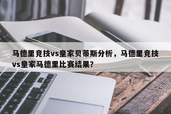 马德里竞技vs皇家贝蒂斯分析,马德里竞技vs皇家马德里比赛结果?