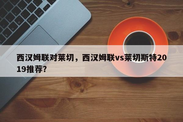 西汉姆联对莱切,西汉姆联vs莱切斯特2019推荐?