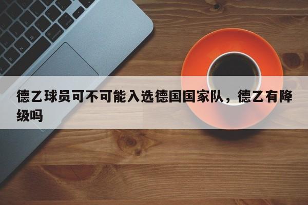 德乙球员可不可能入选德国国家队,德乙有降级吗