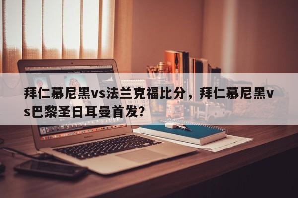 拜仁慕尼黑vs法兰克福比分,拜仁慕尼黑vs巴黎圣日耳曼首发?