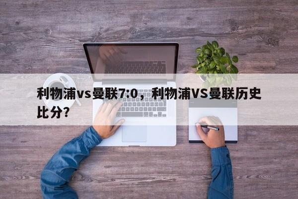 利物浦vs曼联7:0,利物浦VS曼联历史比分?