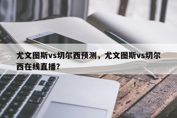 尤文图斯vs切尔西预测,尤文图斯vs切尔西在线直播?
