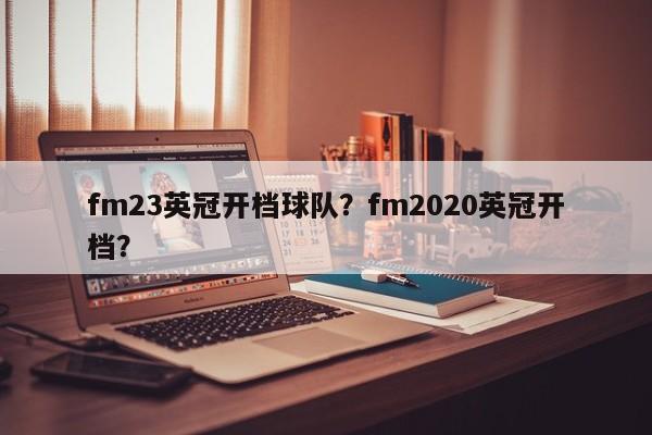 fm23英冠开档球队?fm2020英冠开档?