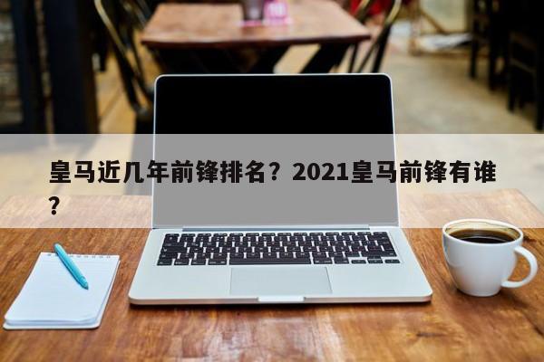 皇马近几年前锋排名?2021皇马前锋有谁?
