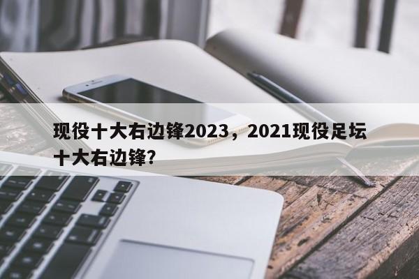现役十大右边锋2023,2021现役足坛十大右边锋?