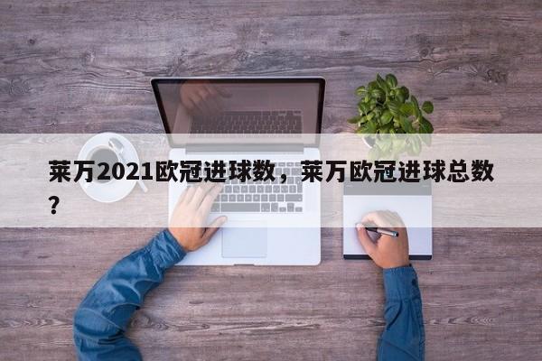 莱万2021欧冠进球数,莱万欧冠进球总数?