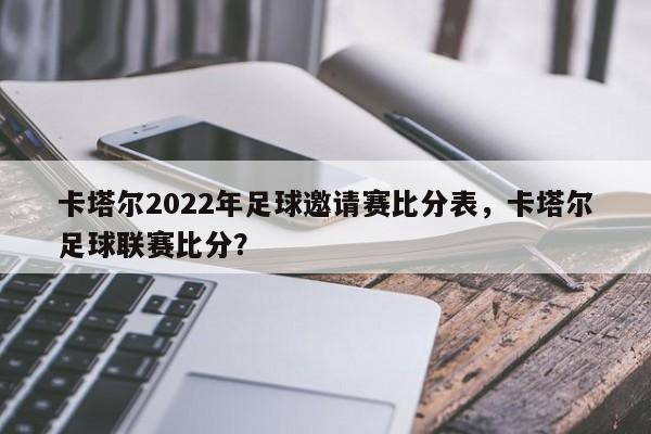 卡塔尔2022年足球邀请赛比分表,卡塔尔足球联赛比分?