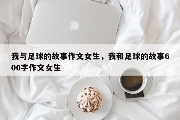 我与足球的故事作文女生,我和足球的故事600字作文女生
