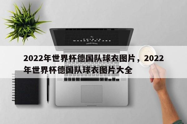 2022年世界杯德国队球衣图片,2022年世界杯德国队球衣图片大全