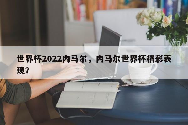 世界杯2022内马尔,内马尔世界杯精彩表现?